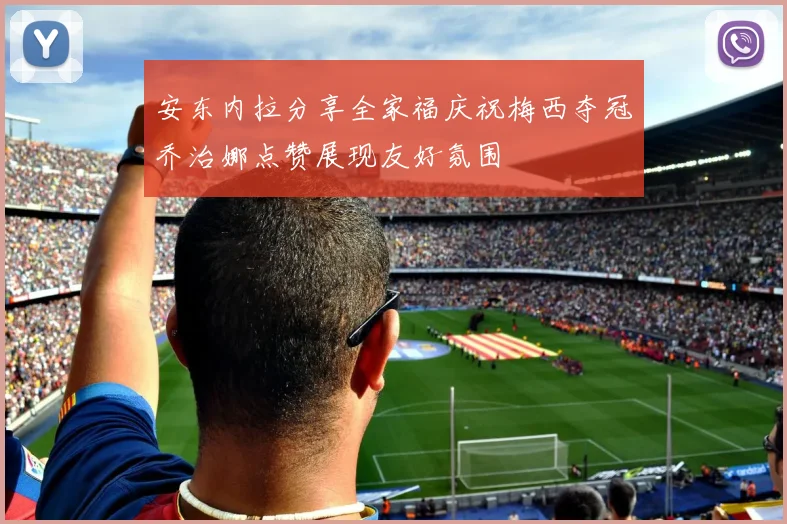 安东内拉分享全家福庆祝梅西夺冠乔治娜点赞展现友好氛围