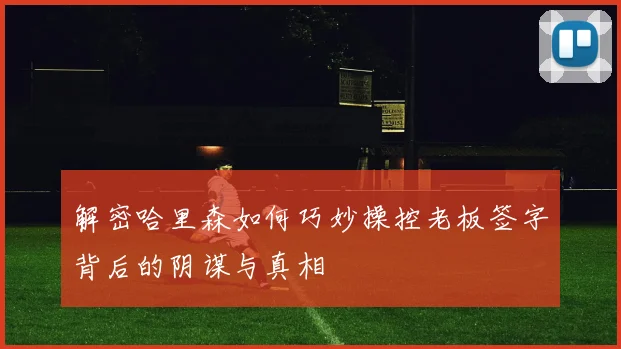 解密哈里森如何巧妙操控老板签字背后的阴谋与真相