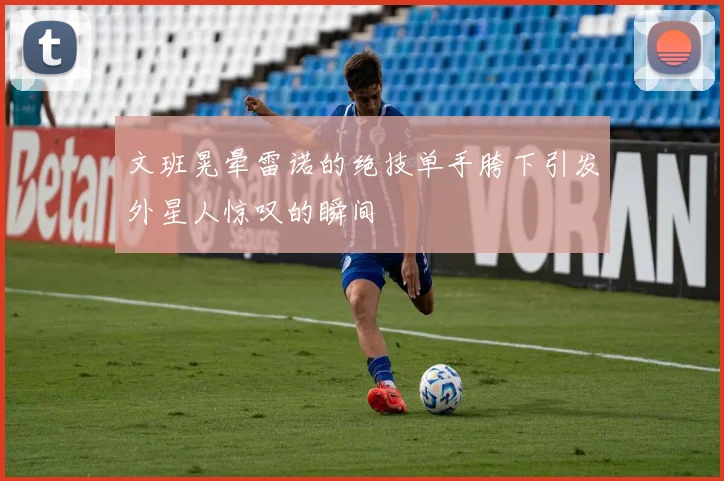 文班晃晕雷诺的绝技单手胯下引发外星人惊叹的瞬间