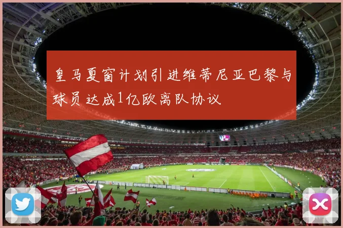 皇马夏窗计划引进维蒂尼亚巴黎与球员达成1亿欧离队协议