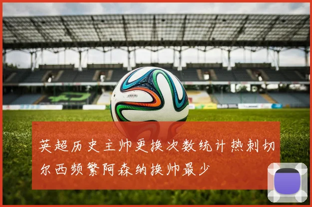 英超历史主帅更换次数统计热刺切尔西频繁阿森纳换帅最少