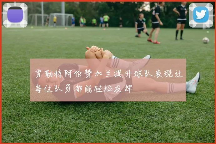 贾勒特阿伦赞加兰提升球队表现让每位队员都能轻松发挥