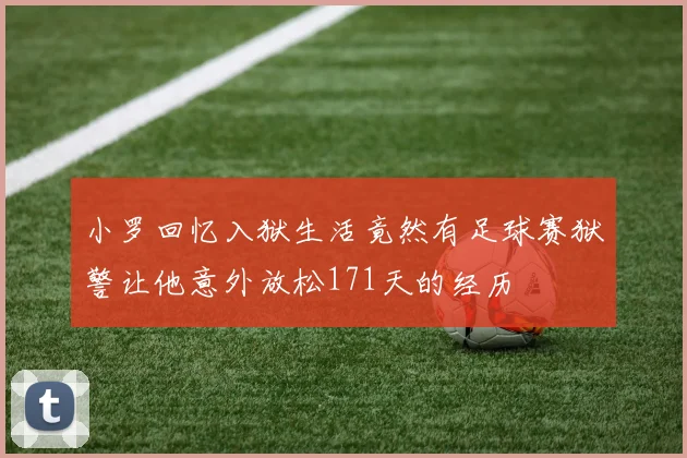 小罗回忆入狱生活竟然有足球赛狱警让他意外放松171天的经历