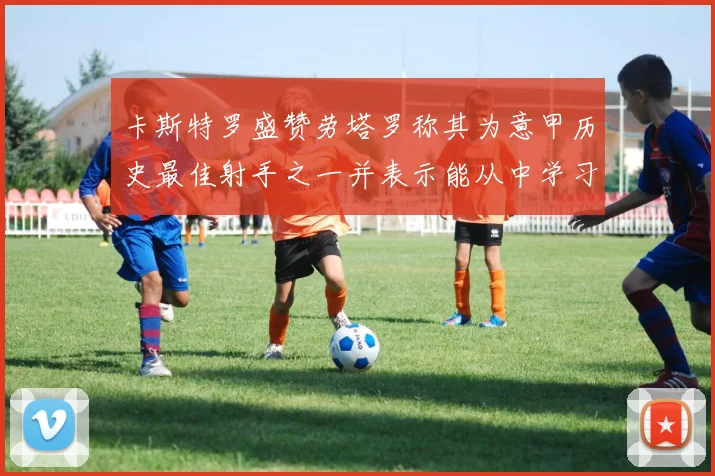 卡斯特罗盛赞劳塔罗称其为意甲历史最佳射手之一并表示能从中学习