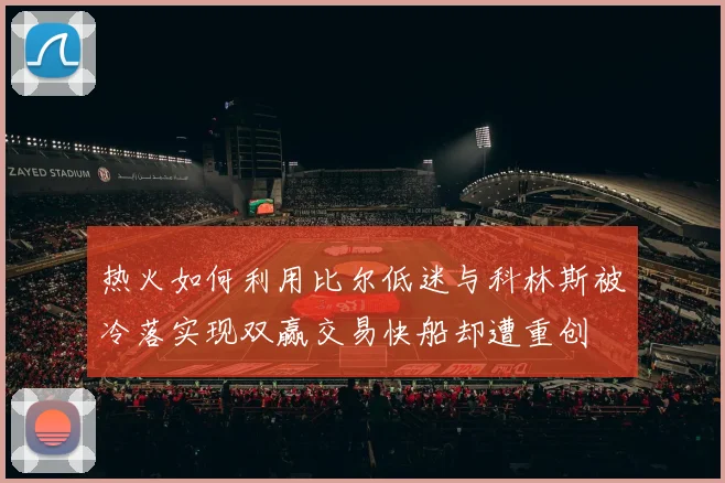 热火如何利用比尔低迷与科林斯被冷落实现双赢交易快船却遭重创