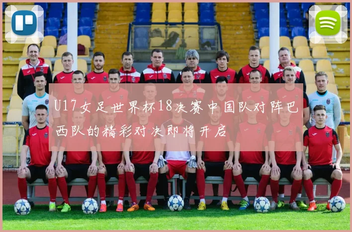 U17女足世界杯18决赛中国队对阵巴西队的精彩对决即将开启