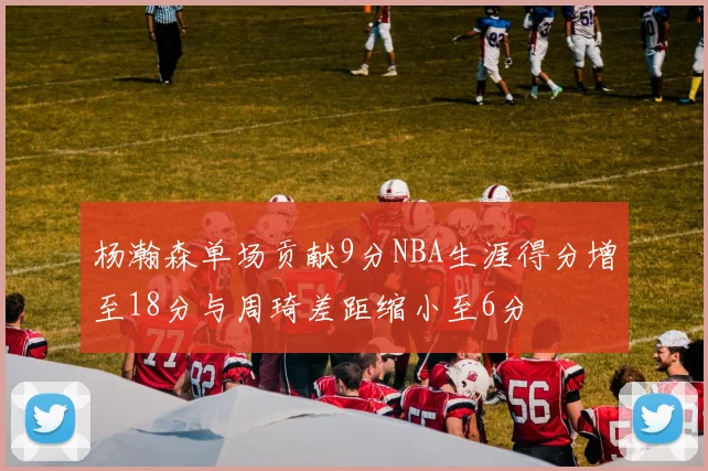 杨瀚森单场贡献9分NBA生涯得分增至18分与周琦差距缩小至6分