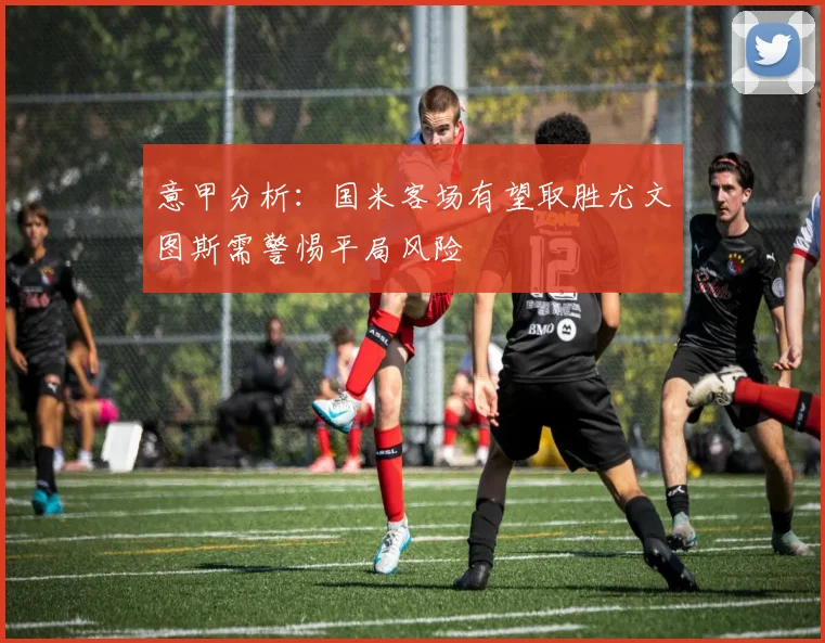 意甲分析：国米客场有望取胜尤文图斯需警惕平局风险