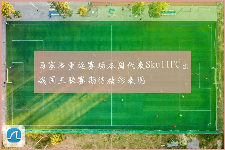 马塞洛重返赛场本周代表SkullFC出战国王联赛期待精彩表现