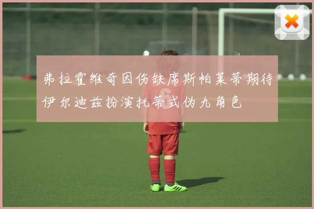 弗拉霍维奇因伤缺席斯帕莱蒂期待伊尔迪兹扮演托蒂式伪九角色