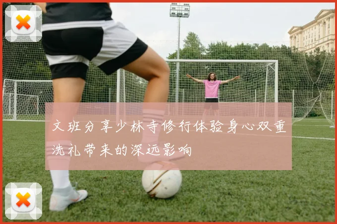 文班分享少林寺修行体验身心双重洗礼带来的深远影响