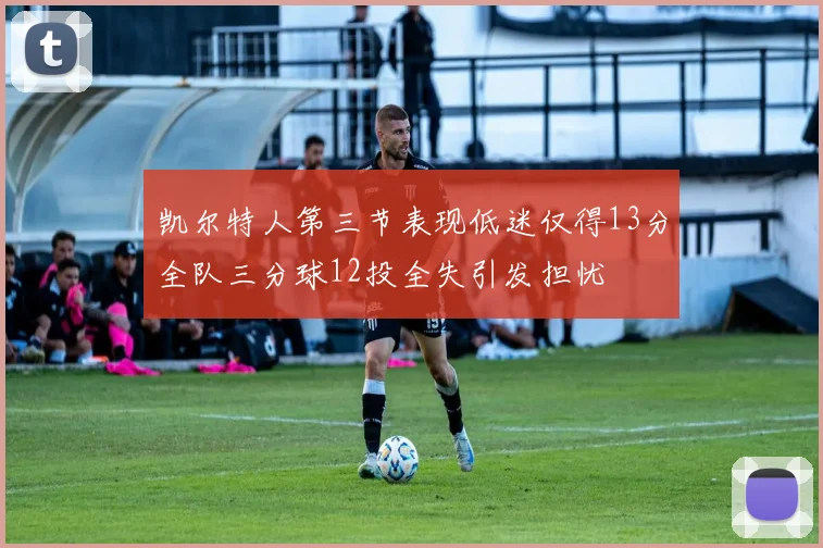 凯尔特人第三节表现低迷仅得13分全队三分球12投全失引发担忧