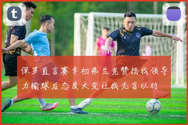 保罗直言赛季初弗兰克赞扬我领导力输球后态度大变让我无言以对