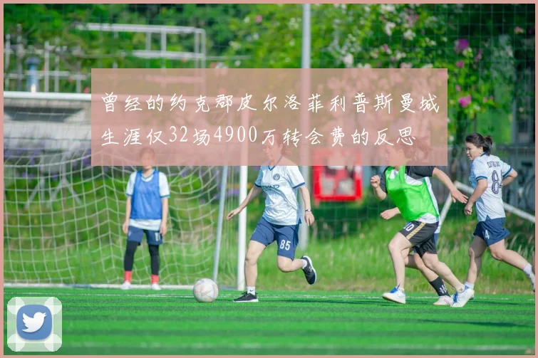 曾经的约克郡皮尔洛菲利普斯曼城生涯仅32场4900万转会费的反思