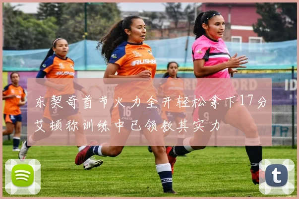 东契奇首节火力全开轻松拿下17分艾顿称训练中已领教其实力