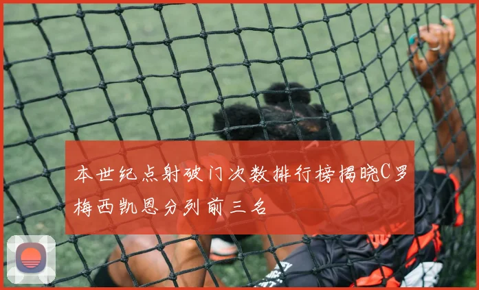 本世纪点射破门次数排行榜揭晓C罗梅西凯恩分列前三名