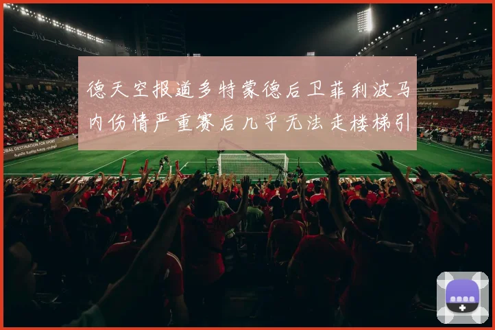 德天空报道多特蒙德后卫菲利波马内伤情严重赛后几乎无法走楼梯引发关注
