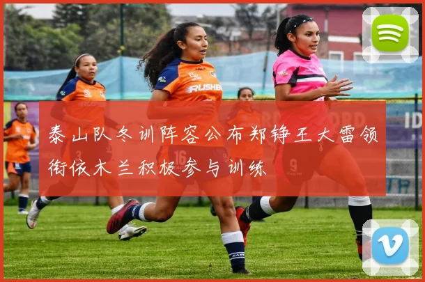 泰山队冬训阵容公布郑铮王大雷领衔依木兰积极参与训练