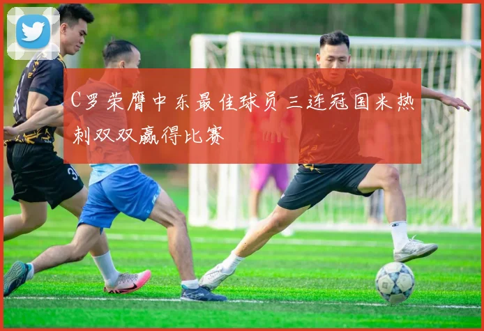 C罗荣膺中东最佳球员三连冠国米热刺双双赢得比赛