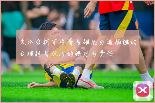 美记分析字母哥与雄鹿分道扬镳的合理性与双方的顾虑与责任