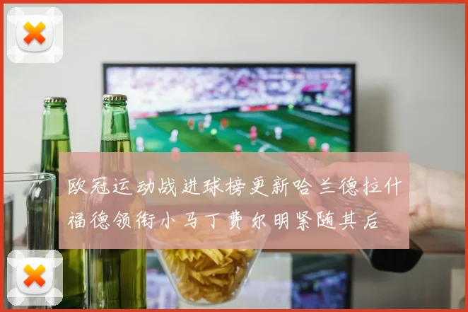 欧冠运动战进球榜更新哈兰德拉什福德领衔小马丁费尔明紧随其后