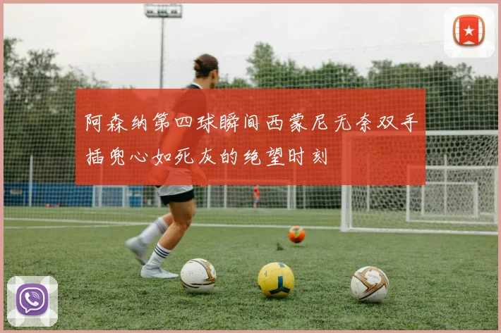 阿森纳第四球瞬间西蒙尼无奈双手插兜心如死灰的绝望时刻