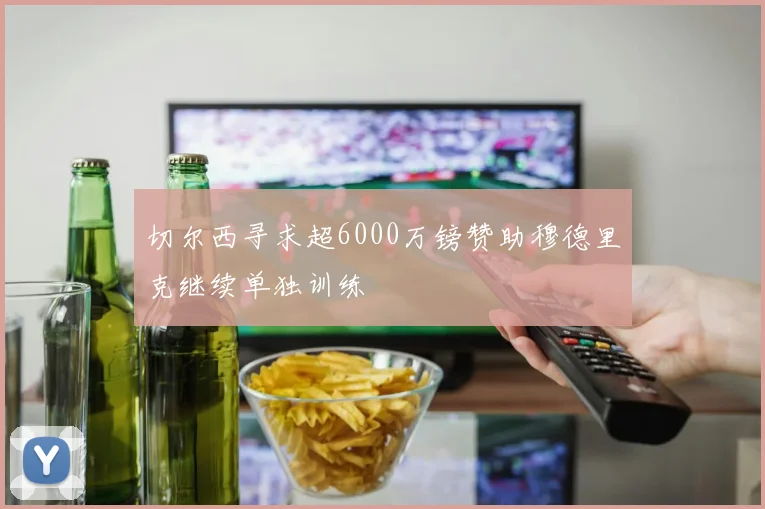 切尔西寻求超6000万镑赞助穆德里克继续单独训练