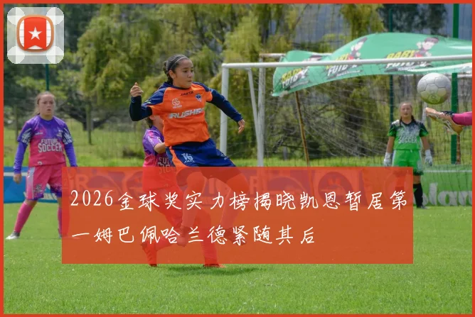 2026金球奖实力榜揭晓凯恩暂居第一姆巴佩哈兰德紧随其后