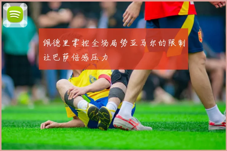 佩德里掌控全场局势亚马尔的限制让巴萨倍感压力