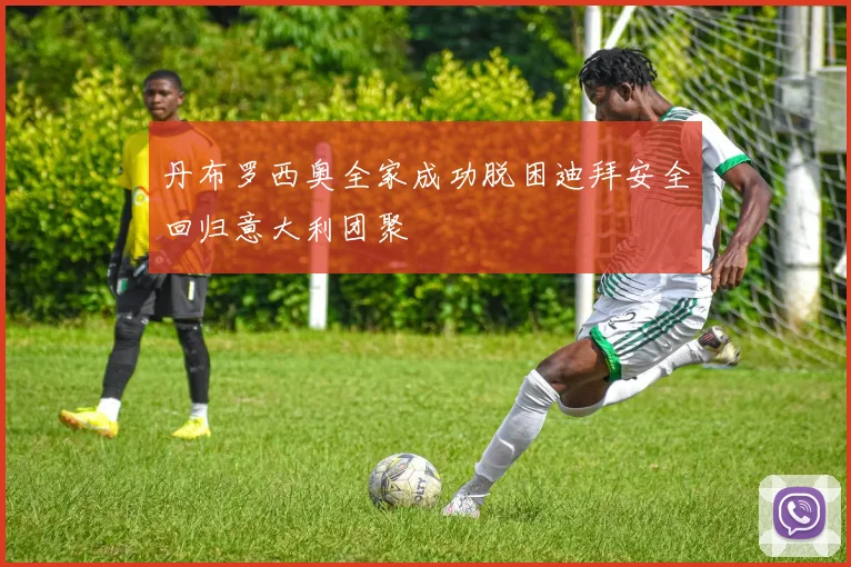 丹布罗西奥全家成功脱困迪拜安全回归意大利团聚