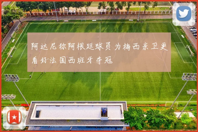 阿达尼称阿根廷球员为梅西亲卫更看好法国西班牙夺冠