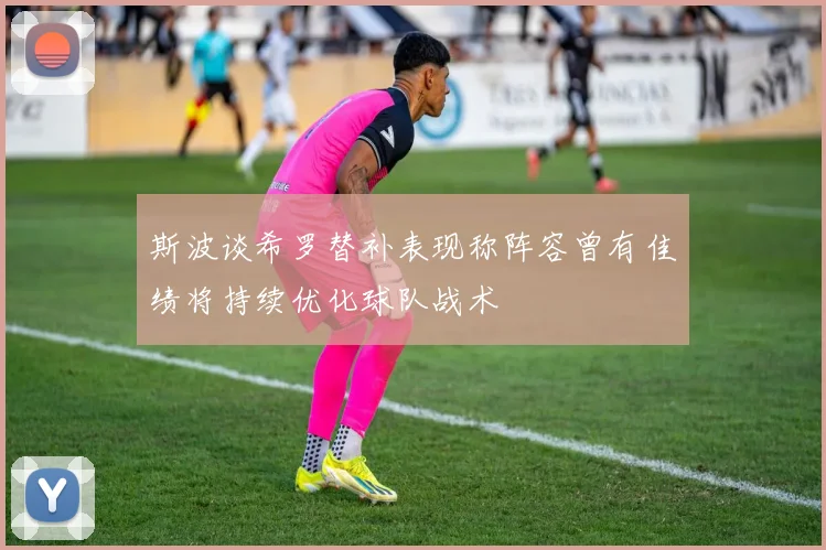 斯波谈希罗替补表现称阵容曾有佳绩将持续优化球队战术