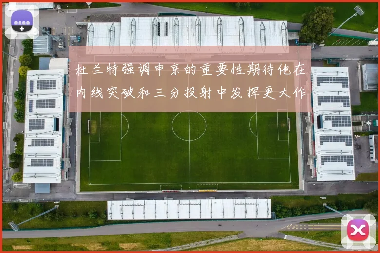 杜兰特强调申京的重要性期待他在内线突破和三分投射中发挥更大作用