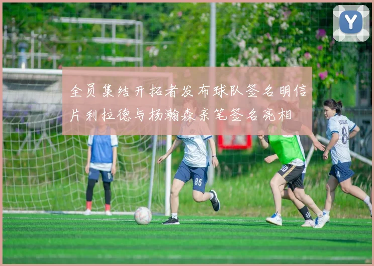 全员集结开拓者发布球队签名明信片利拉德与杨瀚森亲笔签名亮相