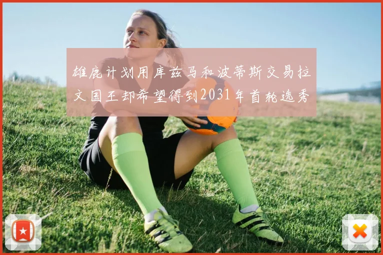 雄鹿计划用库兹马和波蒂斯交易拉文国王却希望得到2031年首轮选秀权