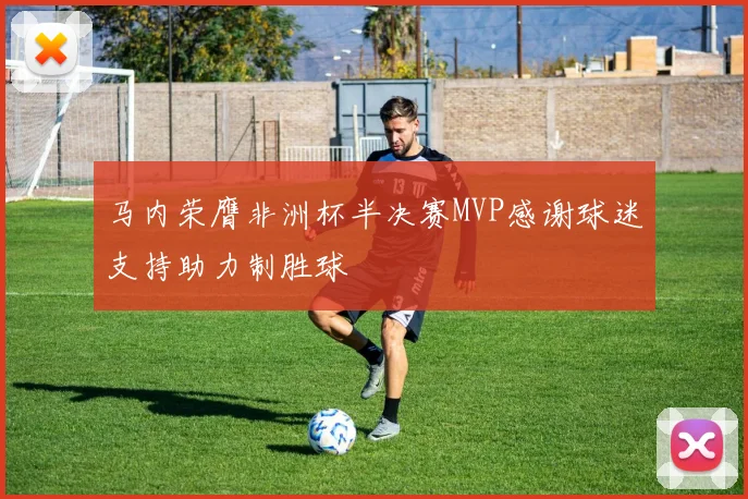 马内荣膺非洲杯半决赛MVP感谢球迷支持助力制胜球