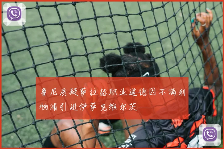 鲁尼质疑萨拉赫职业道德因不满利物浦引进伊萨克维尔茨